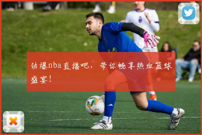 劲爆nba直播吧，带你畅享热血篮球盛宴！