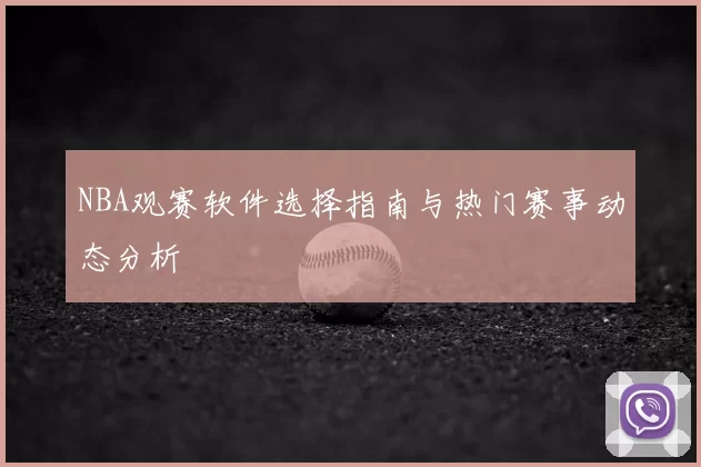 NBA观赛软件选择指南与热门赛事动态分析