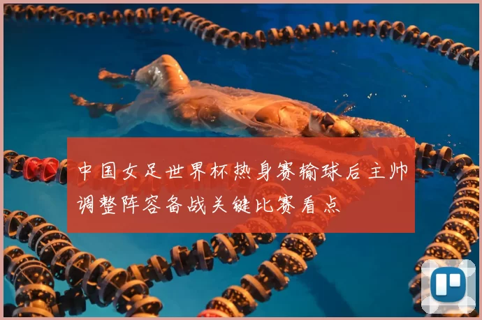 中国女足世界杯热身赛输球后主帅调整阵容备战关键比赛看点