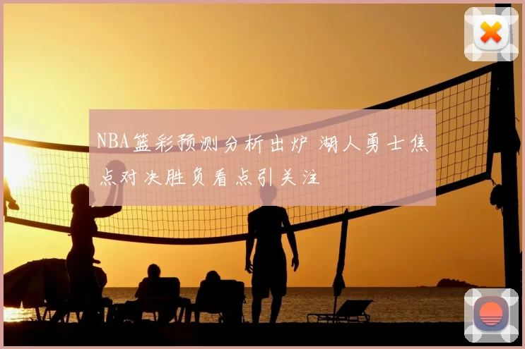 NBA篮彩预测分析出炉 湖人勇士焦点对决胜负看点引关注