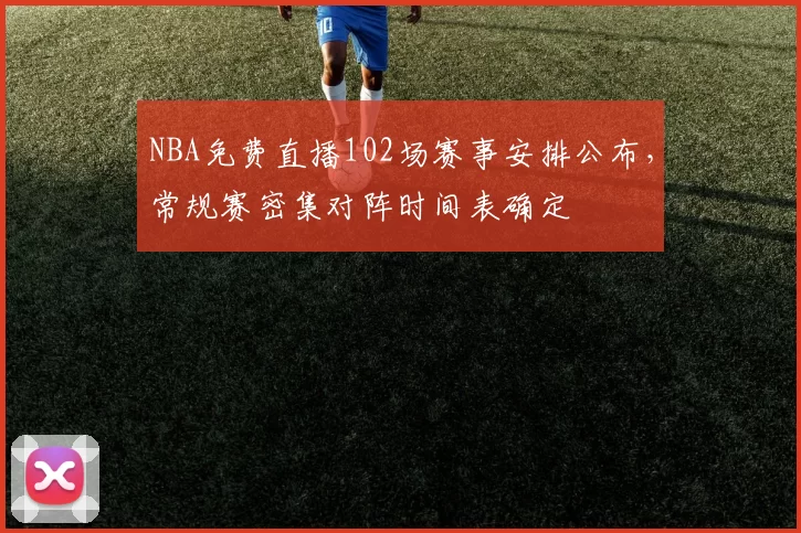 NBA免费直播102场赛事安排公布，常规赛密集对阵时间表确定