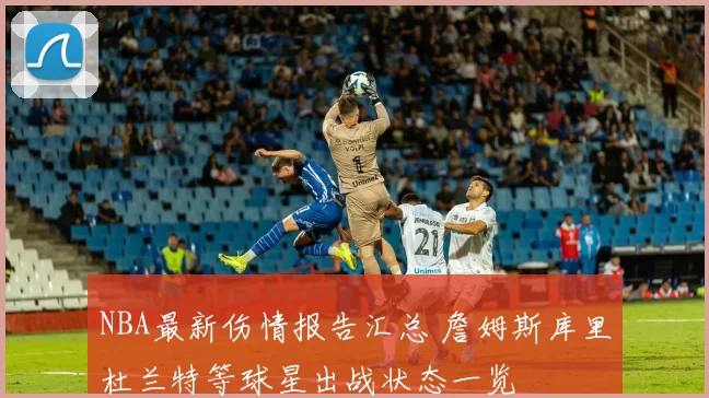 NBA最新伤情报告汇总 詹姆斯库里杜兰特等球星出战状态一览