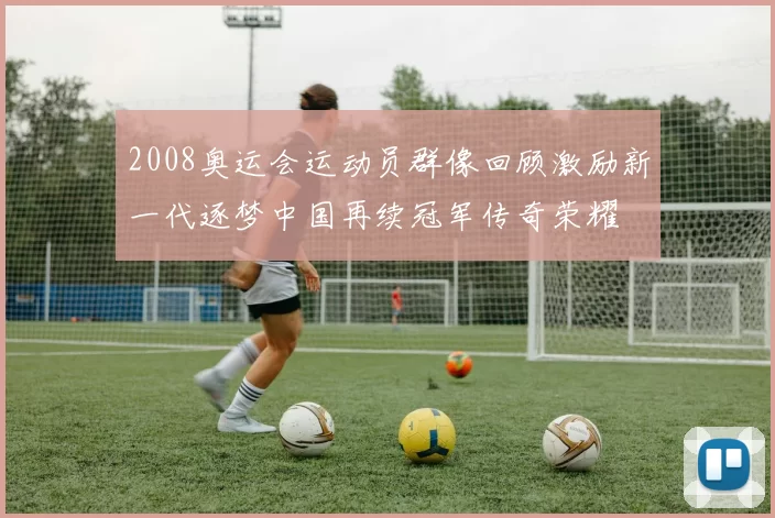 2008奥运会运动员群像回顾激励新一代逐梦中国再续冠军传奇荣耀