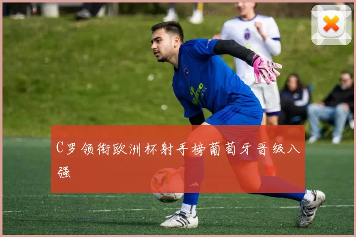 C罗领衔欧洲杯射手榜葡萄牙晋级八强