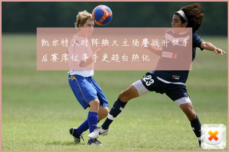 凯尔特人对阵热火主场鏖战升级季后赛席位争夺更趋白热化