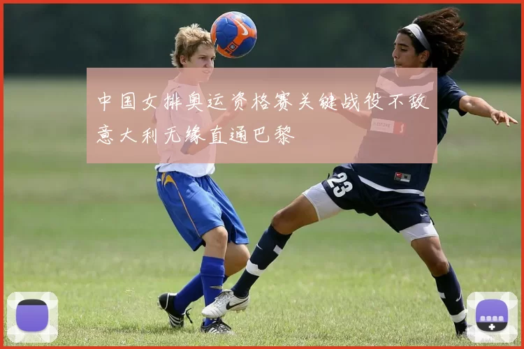 中国女排奥运资格赛关键战役不敌意大利无缘直通巴黎