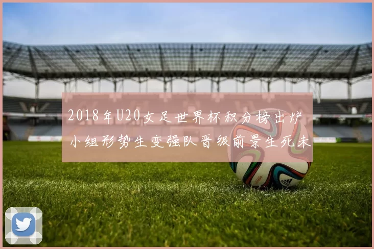 2018年U20女足世界杯积分榜出炉 小组形势生变强队晋级前景生死未卜