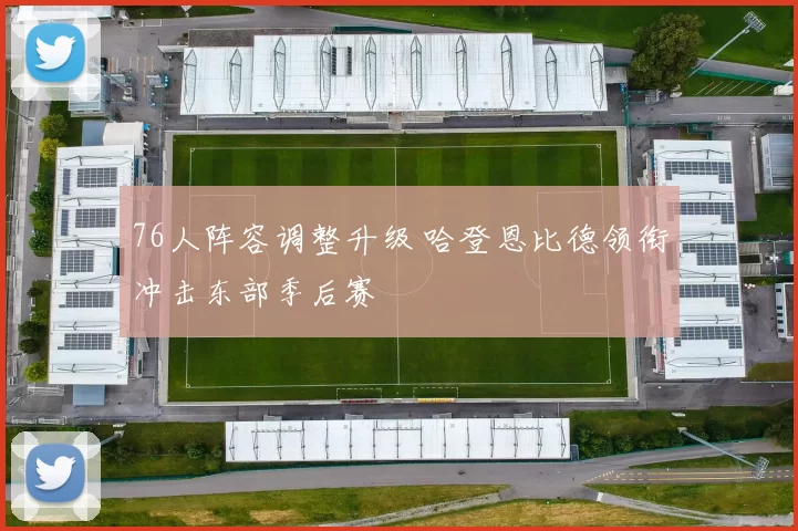 76人阵容调整升级 哈登恩比德领衔冲击东部季后赛