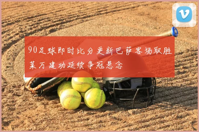 90足球即时比分更新巴萨客场取胜莱万建功延续争冠悬念