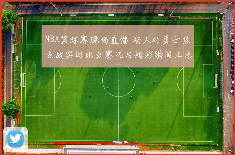 NBA篮球赛现场直播 湖人对勇士焦点战实时比分赛况与精彩瞬间汇总