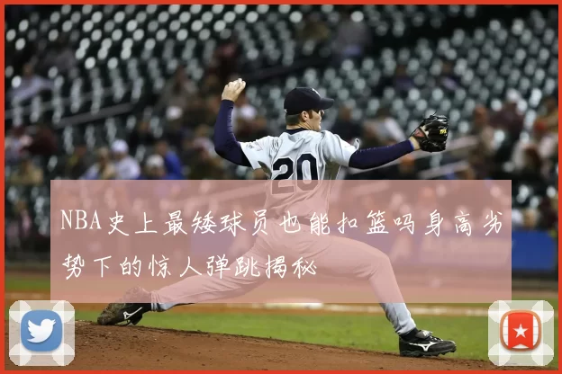 NBA史上最矮球员也能扣篮吗身高劣势下的惊人弹跳揭秘