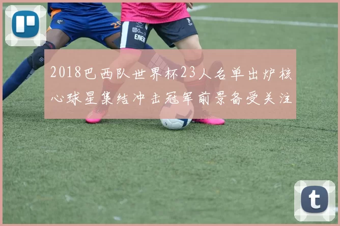 2018巴西队世界杯23人名单出炉核心球星集结冲击冠军前景备受关注