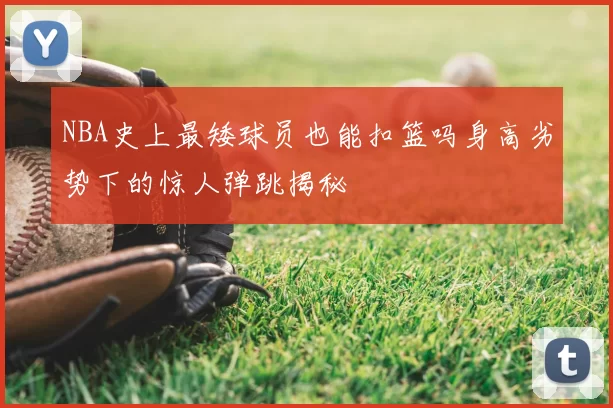 NBA史上最矮球员也能扣篮吗身高劣势下的惊人弹跳揭秘