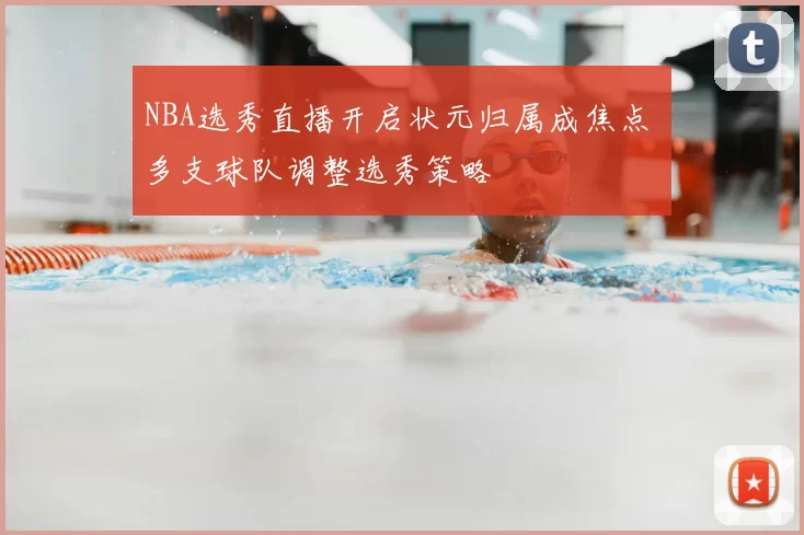 NBA选秀直播开启状元归属成焦点 多支球队调整选秀策略