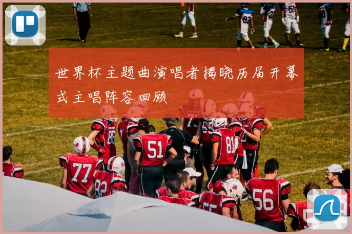 世界杯主题曲演唱者揭晓历届开幕式主唱阵容回顾