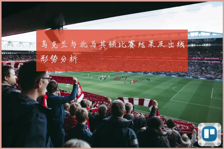 乌克兰与北马其顿比赛结果及出线形势分析