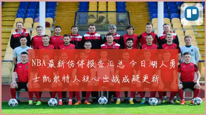 NBA最新伤停报告汇总 今日湖人勇士凯尔特人核心出战成疑更新