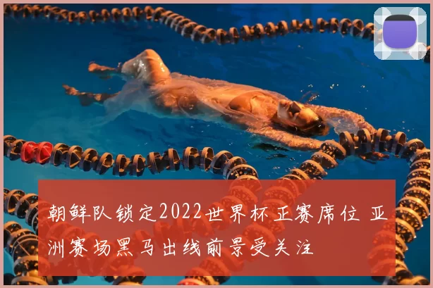 朝鲜队锁定2022世界杯正赛席位 亚洲赛场黑马出线前景受关注