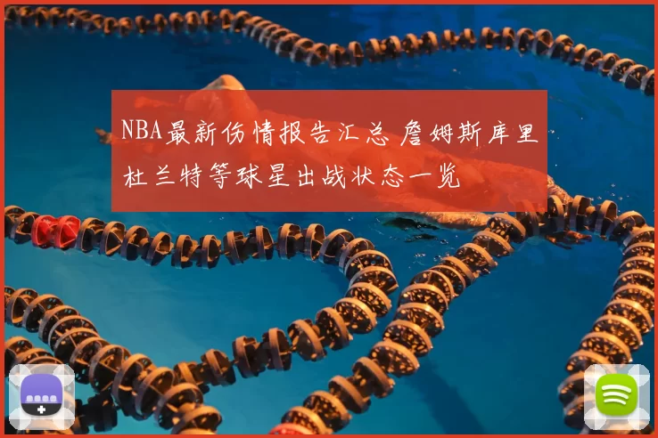NBA最新伤情报告汇总 詹姆斯库里杜兰特等球星出战状态一览