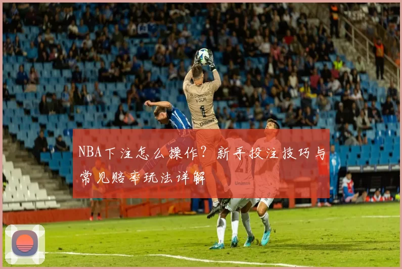 NBA下注怎么操作？新手投注技巧与常见赔率玩法详解