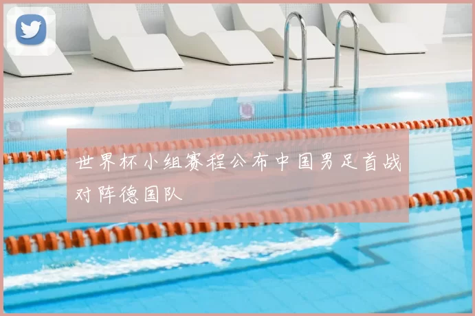 世界杯小组赛程公布中国男足首战对阵德国队