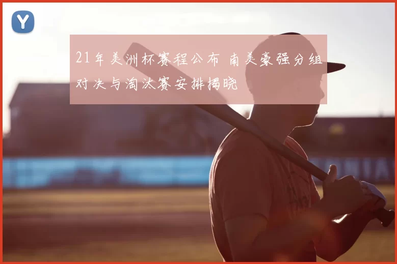 21年美洲杯赛程公布 南美豪强分组对决与淘汰赛安排揭晓