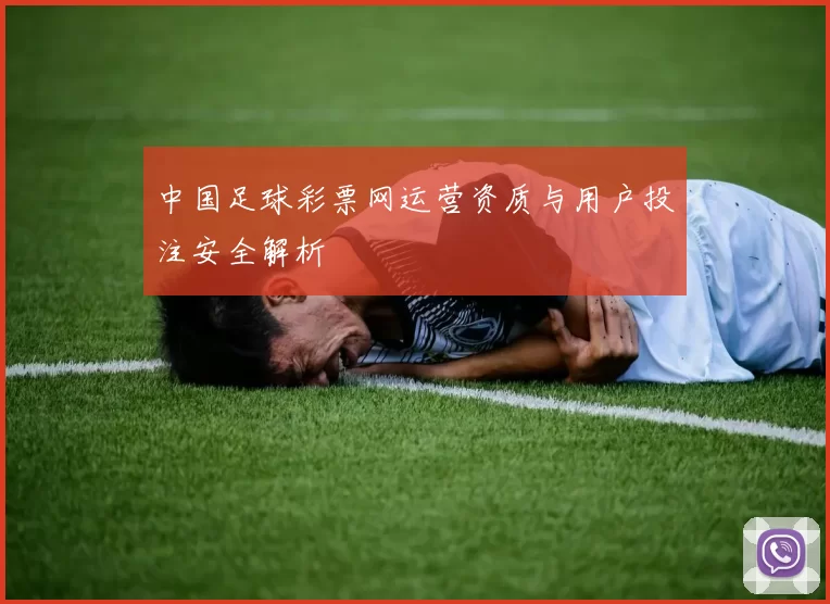 中国足球彩票网运营资质与用户投注安全解析