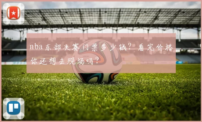 nba东部决赛门票多少钱？看完价格你还想去现场吗？