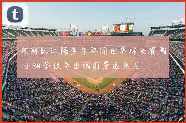 朝鲜队时隔多年再闯世界杯决赛圈 小组签位与出线前景成焦点