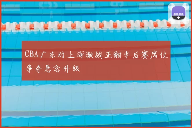 CBA广东对上海激战正酣季后赛席位争夺悬念升级