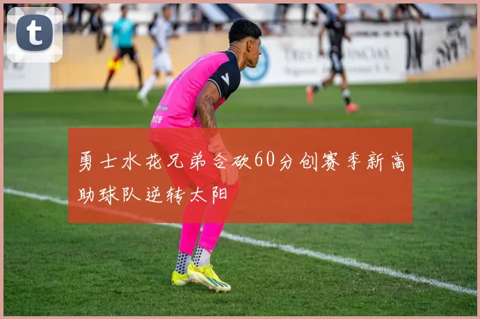 勇士水花兄弟合砍60分创赛季新高助球队逆转太阳