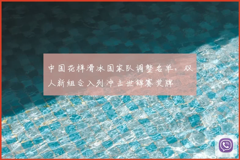 中国花样滑冰国家队调整名单，双人新组合入列冲击世锦赛奖牌