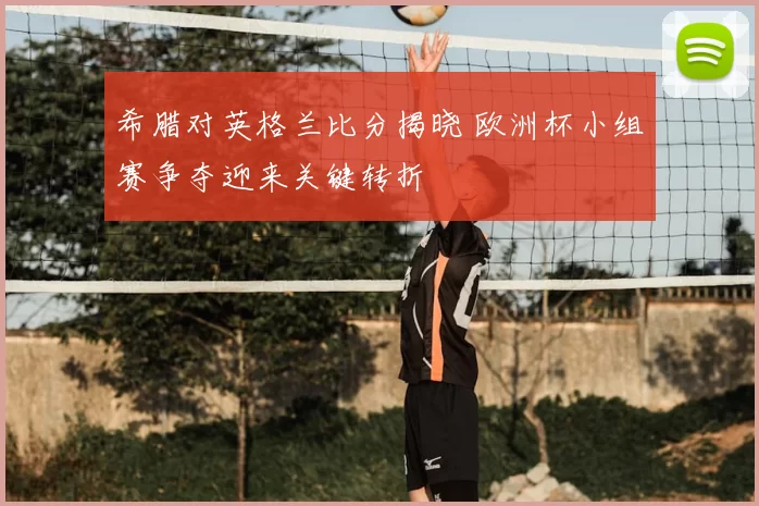 希腊对英格兰比分揭晓 欧洲杯小组赛争夺迎来关键转折