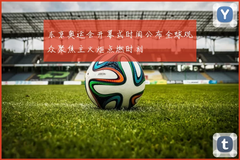 东京奥运会开幕式时间公布全球观众聚焦主火炬点燃时刻