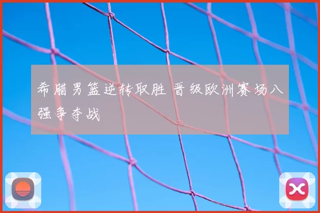 希腊男篮逆转取胜 晋级欧洲赛场八强争夺战