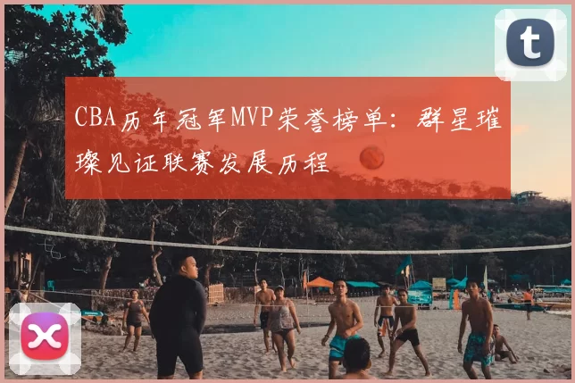 CBA历年冠军MVP荣誉榜单：群星璀璨见证联赛发展历程