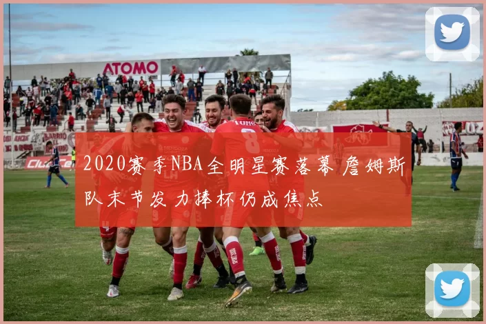 2020赛季NBA全明星赛落幕 詹姆斯队末节发力捧杯仍成焦点