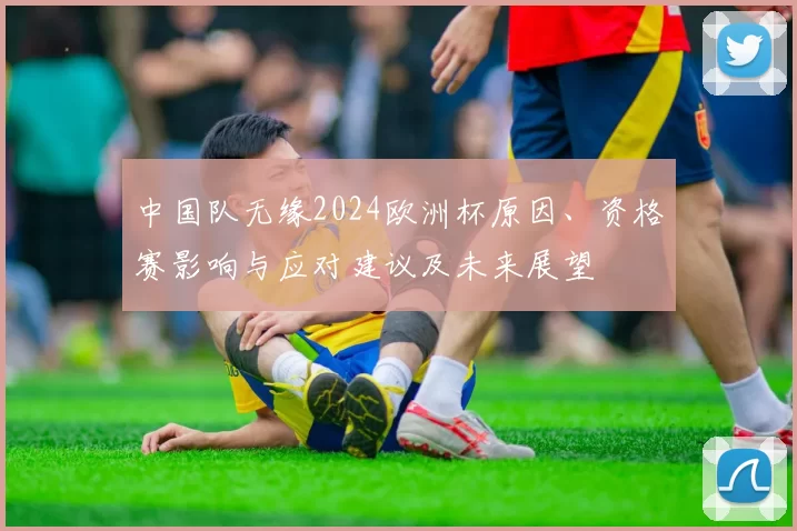 中国队无缘2024欧洲杯原因、资格赛影响与应对建议及未来展望