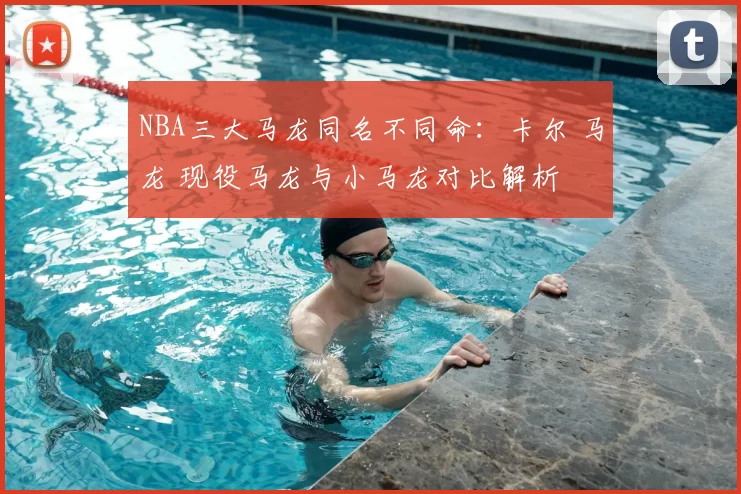 NBA三大马龙同名不同命:卡尔 马龙 现役马龙与小马龙对比解析