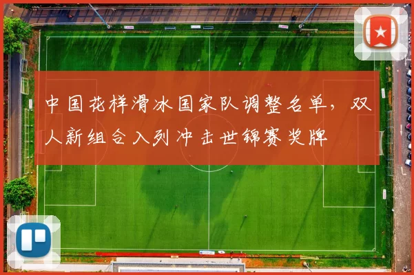 中国花样滑冰国家队调整名单,双人新组合入列冲击世锦赛奖牌