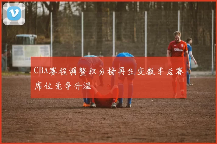 CBA赛程调整积分榜再生变数季后赛席位竞争升温