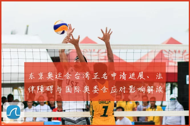 东京奥运会台湾正名申请进展、法律障碍与国际奥委会应对影响解读