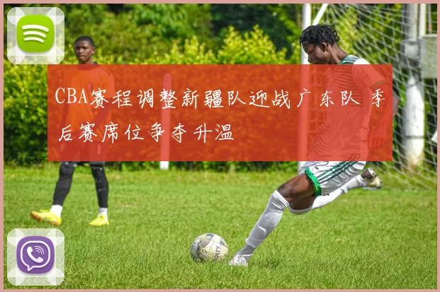 CBA赛程调整新疆队迎战广东队 季后赛席位争夺升温