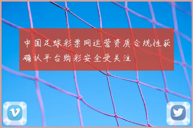 中国足球彩票网运营资质合规性获确认平台购彩安全受关注