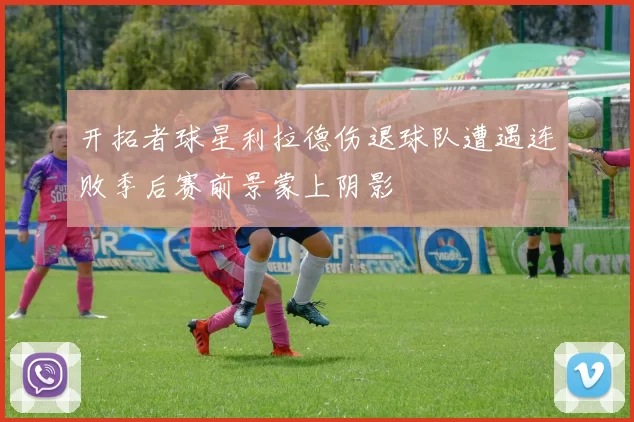 开拓者球星利拉德伤退球队遭遇连败季后赛前景蒙上阴影
