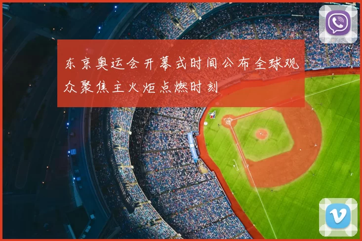 东京奥运会开幕式时间公布全球观众聚焦主火炬点燃时刻