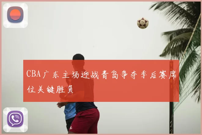 CBA广东主场迎战青岛争夺季后赛席位关键胜负