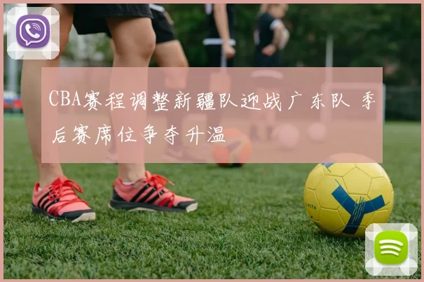 CBA赛程调整新疆队迎战广东队 季后赛席位争夺升温