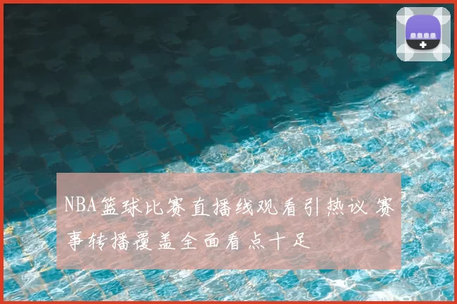 NBA篮球比赛直播线观看引热议 赛事转播覆盖全面看点十足