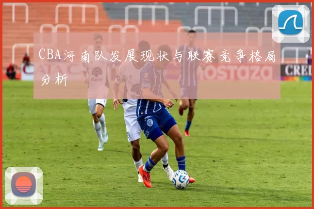 CBA河南队发展现状与联赛竞争格局分析